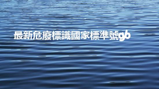 最新危廢標識國家標準號gb18597未知領(lǐng)域的神秘探索：深入探討廢棄物處理技術(shù)的未來前景！